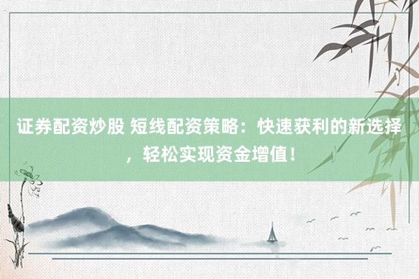 证券配资炒股 短线配资策略：快速获利的新选择，轻松实现资金增值！