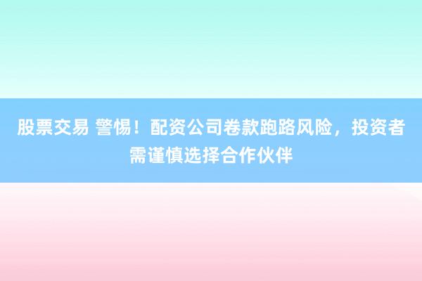 股票交易 警惕！配资公司卷款跑路风险，投资者需谨慎选择合作伙伴