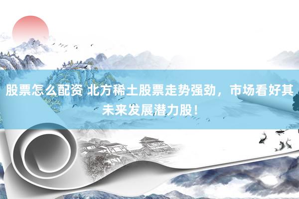 股票怎么配资 北方稀土股票走势强劲，市场看好其未来发展潜力股！