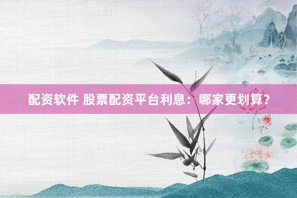 配资软件 股票配资平台利息：哪家更划算？