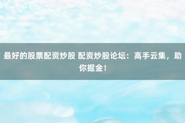 最好的股票配资炒股 配资炒股论坛：高手云集，助你掘金！
