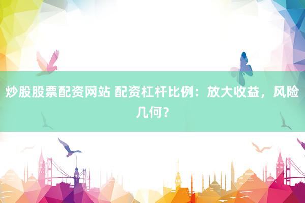 炒股股票配资网站 配资杠杆比例：放大收益，风险几何？