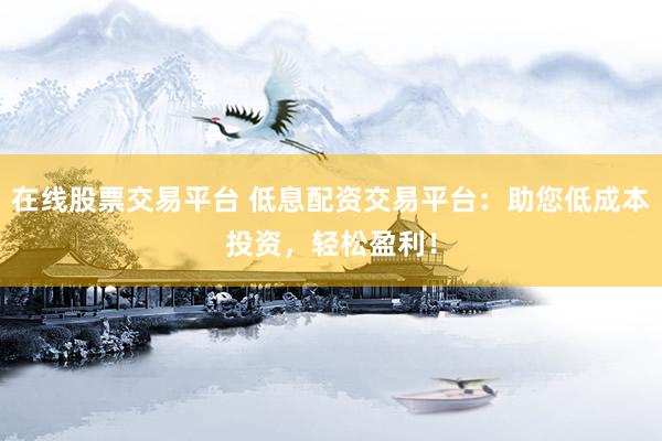 在线股票交易平台 低息配资交易平台：助您低成本投资，轻松盈利！
