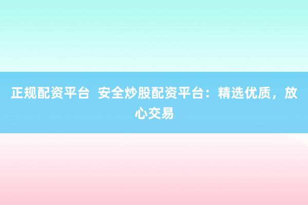 正规配资平台  安全炒股配资平台：精选优质，放心交易