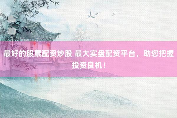 最好的股票配资炒股 最大实盘配资平台，助您把握投资良机！