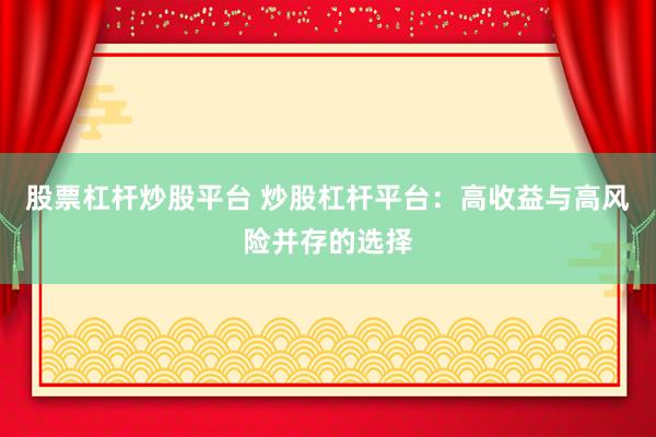 股票杠杆炒股平台 炒股杠杆平台：高收益与高风险并存的选择