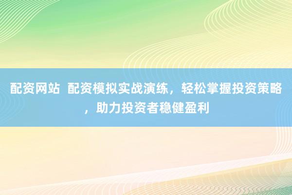 配资网站  配资模拟实战演练，轻松掌握投资策略，助力投资者稳健盈利