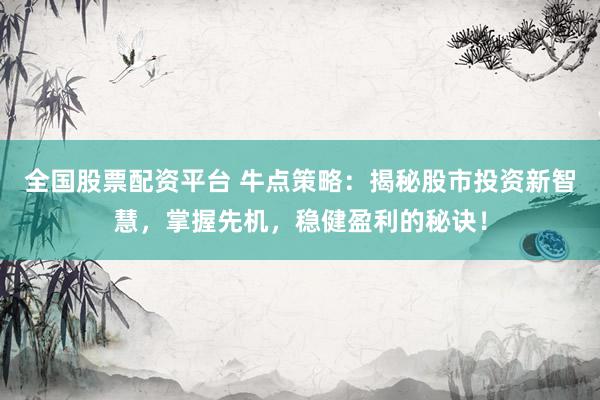 全国股票配资平台 牛点策略：揭秘股市投资新智慧，掌握先机，稳健盈利的秘诀！