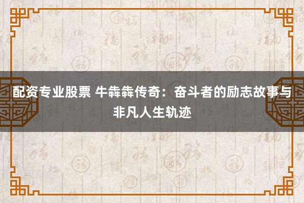 配资专业股票 牛犇犇传奇：奋斗者的励志故事与非凡人生轨迹