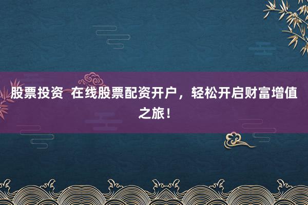 股票投资  在线股票配资开户，轻松开启财富增值之旅！