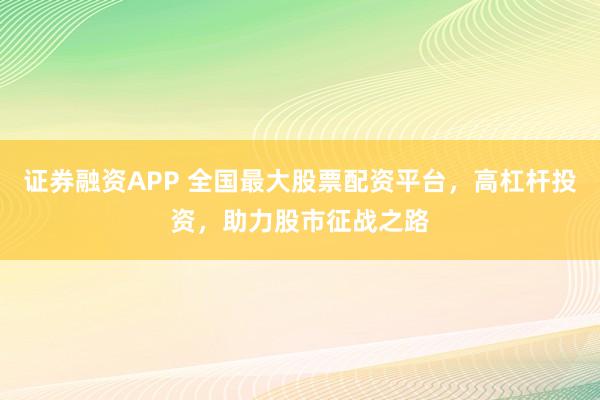 证券融资APP 全国最大股票配资平台，高杠杆投资，助力股市征战之路