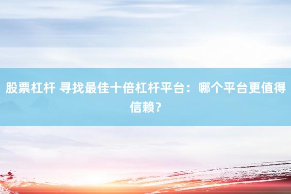 股票杠杆 寻找最佳十倍杠杆平台：哪个平台更值得信赖？