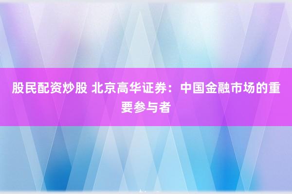 股民配资炒股 北京高华证券：中国金融市场的重要参与者