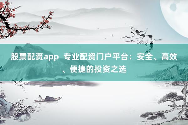 股票配资app  专业配资门户平台：安全、高效、便捷的投资之选