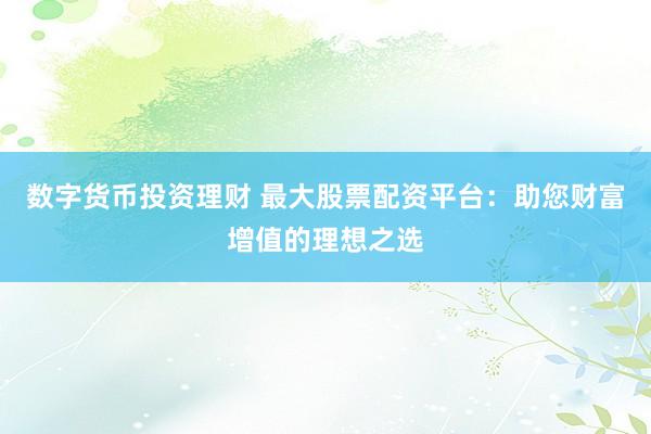 数字货币投资理财 最大股票配资平台：助您财富增值的理想之选