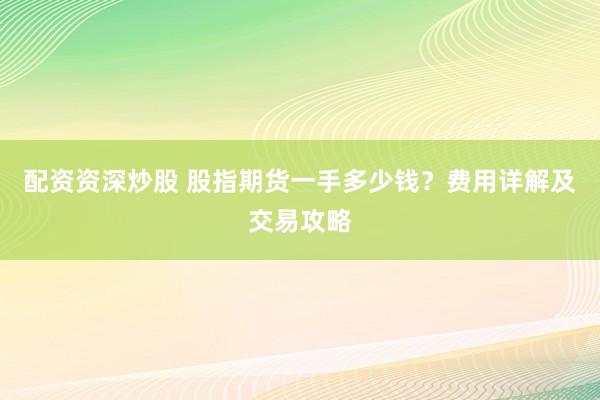 配资资深炒股 股指期货一手多少钱？费用详解及交易攻略