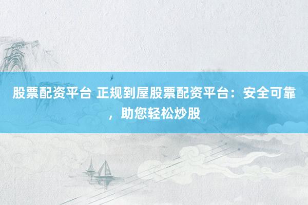股票配资平台 正规到屋股票配资平台：安全可靠，助您轻松炒股