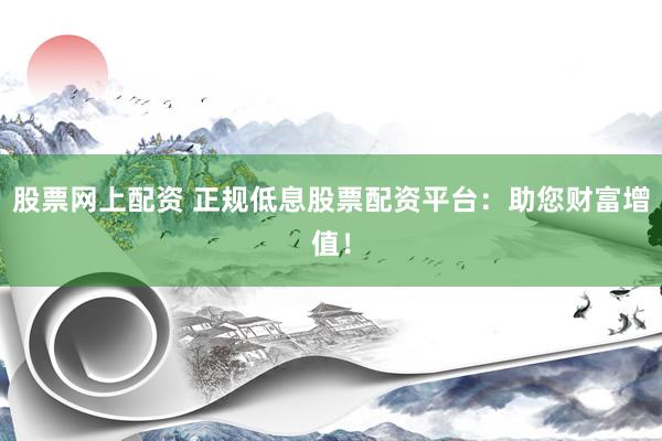 股票网上配资 正规低息股票配资平台：助您财富增值！