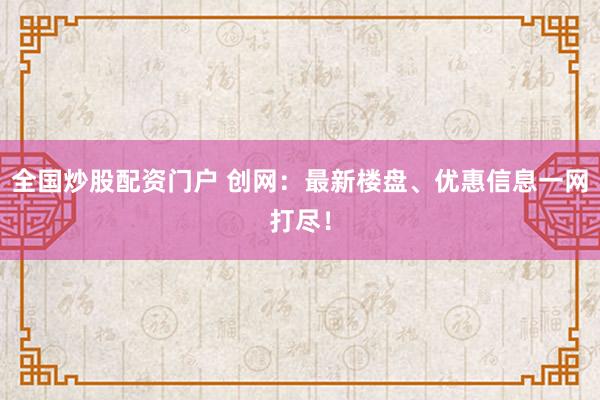 全国炒股配资门户 创网：最新楼盘、优惠信息一网打尽！