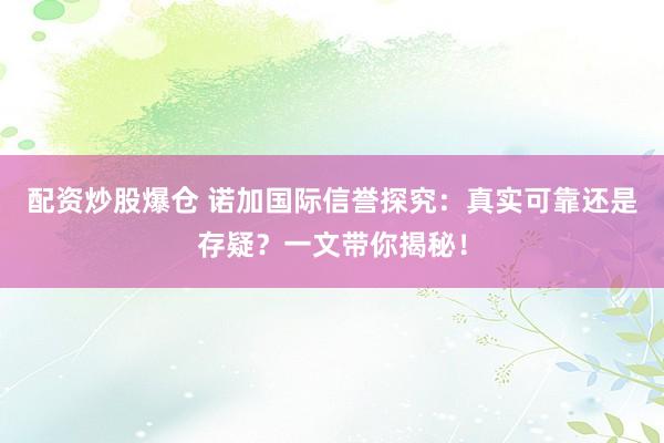 配资炒股爆仓 诺加国际信誉探究：真实可靠还是存疑？一文带你揭秘！