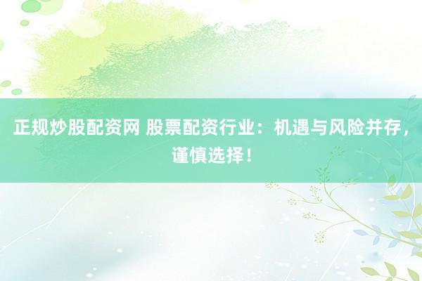 正规炒股配资网 股票配资行业：机遇与风险并存，谨慎选择！