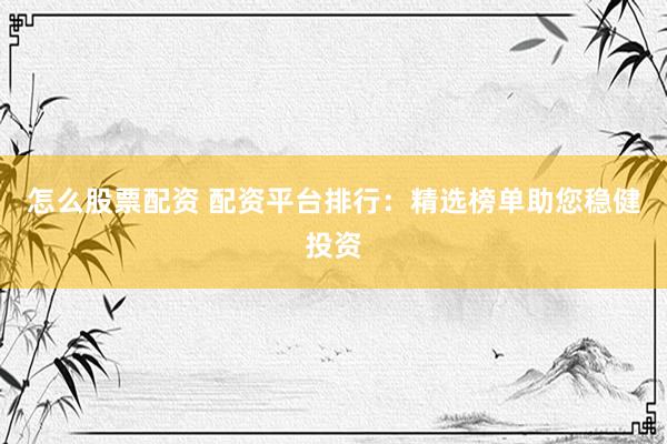 怎么股票配资 配资平台排行：精选榜单助您稳健投资