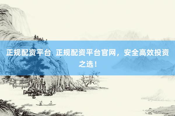 正规配资平台  正规配资平台官网，安全高效投资之选！