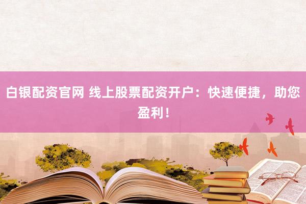 白银配资官网 线上股票配资开户：快速便捷，助您盈利！