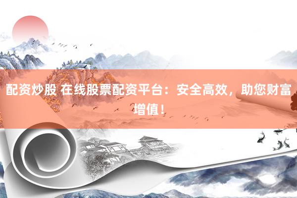 配资炒股 在线股票配资平台：安全高效，助您财富增值！