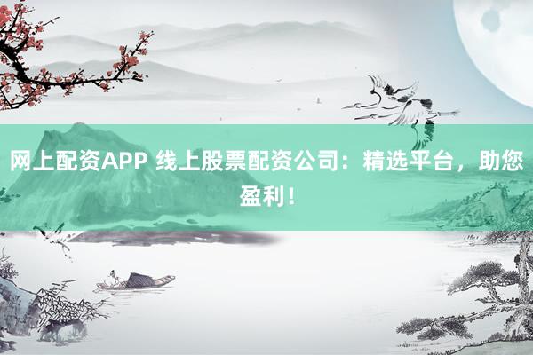 网上配资APP 线上股票配资公司：精选平台，助您盈利！
