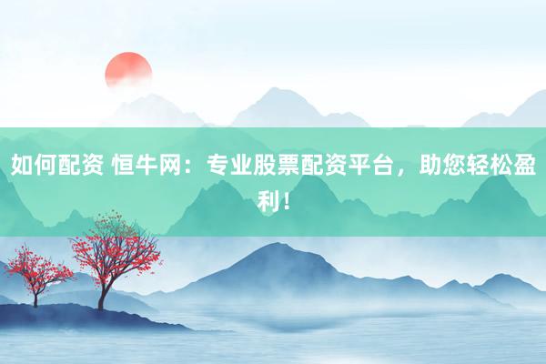 如何配资 恒牛网：专业股票配资平台，助您轻松盈利！