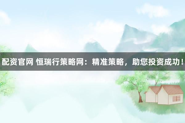 配资官网 恒瑞行策略网：精准策略，助您投资成功！