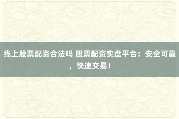 线上股票配资合法吗 股票配资实盘平台：安全可靠，快速交易！