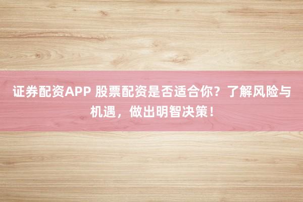 证券配资APP 股票配资是否适合你？了解风险与机遇，做出明智决策！