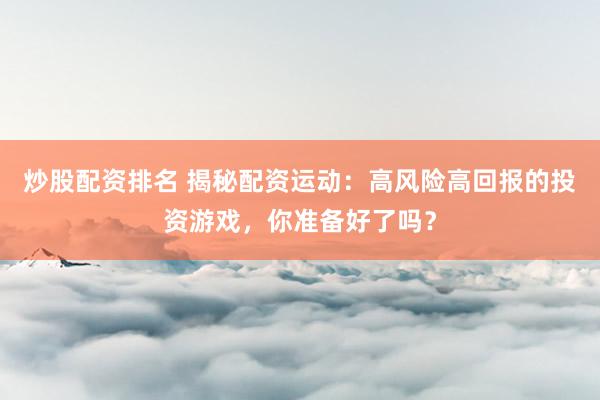 炒股配资排名 揭秘配资运动：高风险高回报的投资游戏，你准备好了吗？