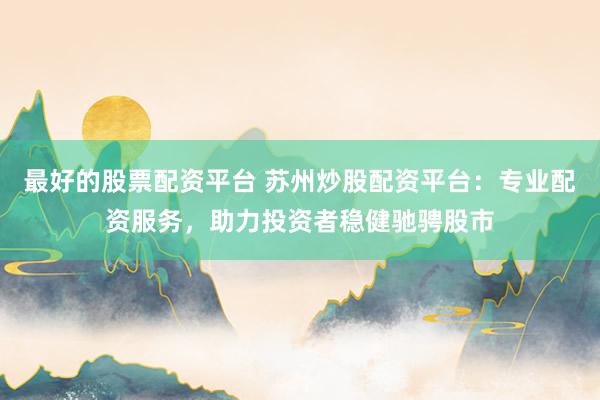 最好的股票配资平台 苏州炒股配资平台：专业配资服务，助力投资者稳健驰骋股市