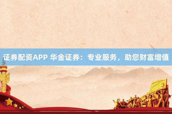 证券配资APP 华金证券：专业服务，助您财富增值