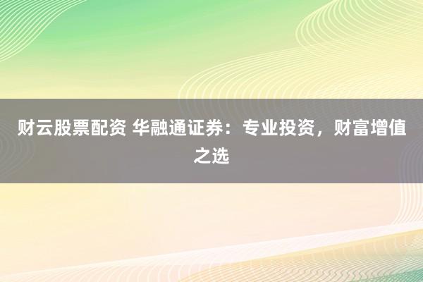 财云股票配资 华融通证券：专业投资，财富增值之选