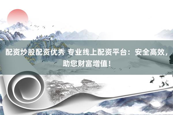 配资炒股配资优秀 专业线上配资平台：安全高效，助您财富增值！