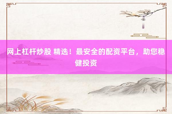 网上杠杆炒股 精选！最安全的配资平台，助您稳健投资