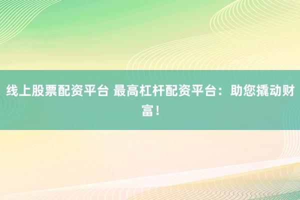 线上股票配资平台 最高杠杆配资平台：助您撬动财富！