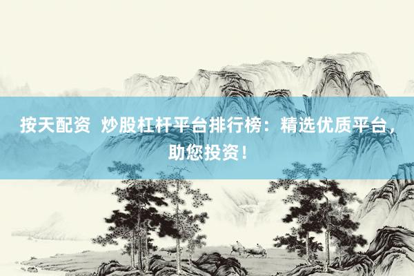 按天配资  炒股杠杆平台排行榜：精选优质平台，助您投资！