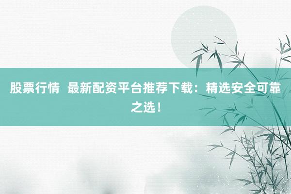 股票行情  最新配资平台推荐下载：精选安全可靠之选！