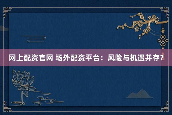 网上配资官网 场外配资平台：风险与机遇并存？