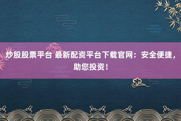 炒股股票平台 最新配资平台下载官网：安全便捷，助您投资！