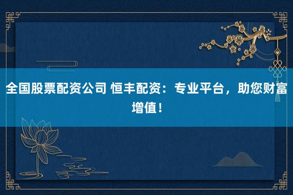 全国股票配资公司 恒丰配资：专业平台，助您财富增值！