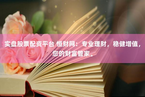 实盘股票配资平台 恒财网：专业理财，稳健增值，您的财富管家。