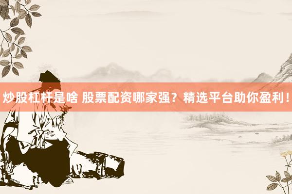 炒股杠杆是啥 股票配资哪家强？精选平台助你盈利！