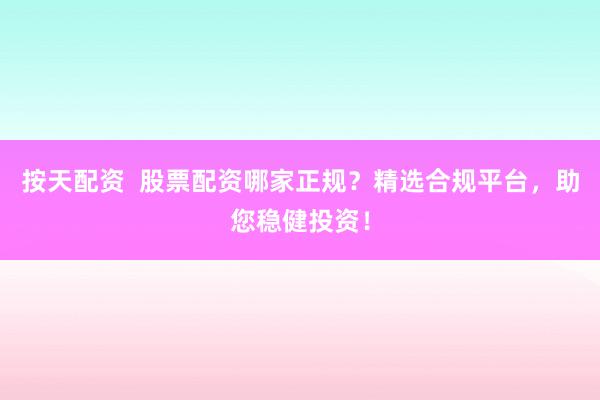 按天配资  股票配资哪家正规？精选合规平台，助您稳健投资！