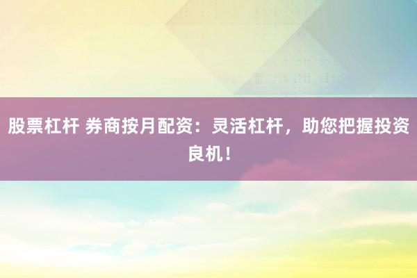 股票杠杆 券商按月配资：灵活杠杆，助您把握投资良机！